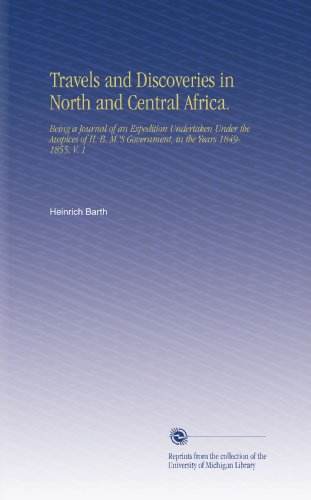 Travels and Discoveries in North and Central Africa.: Being a Journal of an Expedition Undertaken Under the Auspices of H. B. M.'S Government, in the Years 1849-1855. V. 1