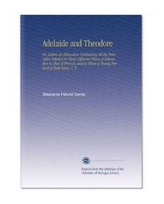 Adelaide and Theodore: Or, Letters on Education Containing All the Principles Relative to Three Different Plans of Education to That of Princes, and to Those of Young Persons of Both Sexes. V. 3