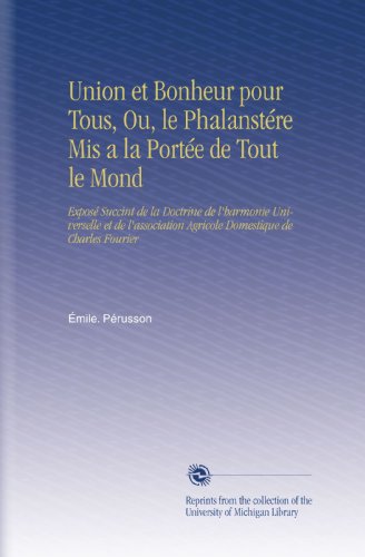 Union et Bonheur pour Tous, Ou, le PhalanstÃ©re Mis a la PortÃ©e de Tout le Mond: ExposÃ© Succint de la Doctrine de l'harmonie Universelle et de ... de Charles Fourier (French Edition)