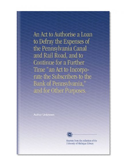 An Act to Authorise a Loan to Defray the Expenses of the Pennsylvania Canal and Rail Road, and to Continue for a Further Time "an Act to Incorporate ... of Pennsylvania," and for Other Purposes.