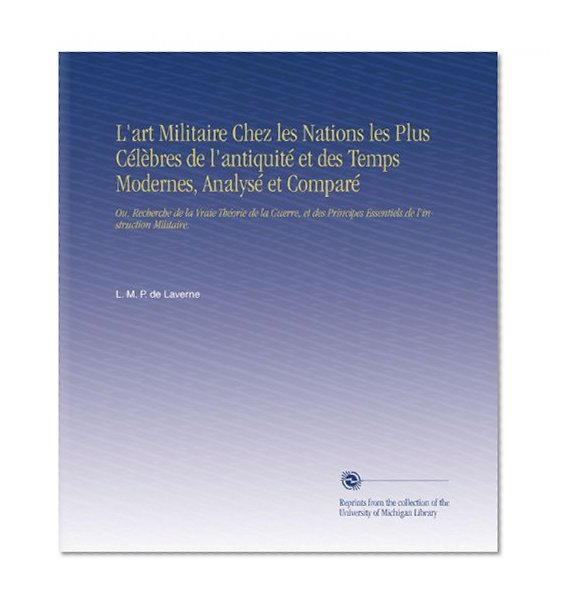 L'art Militaire Chez les Nations les Plus CÃ©lÃ¨bres de l'antiquitÃ© et des Temps Modernes, AnalysÃ© et ComparÃ©: Ou, Recherche de la Vraie ThÃ©orie de la ... de l'instruction Militaire. (French Edition)