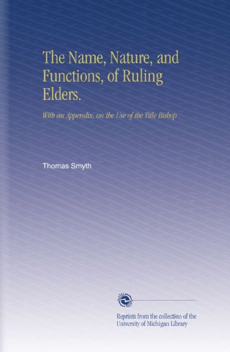 The Name, Nature, and Functions, of Ruling Elders.: With an Appendix, on the Use of the Title Bishop..