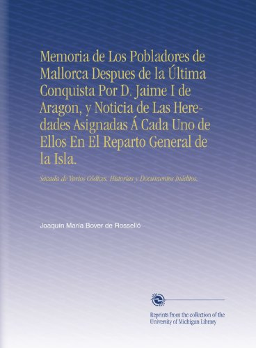 Memoria de Los Pobladores de Mallorca Despues de la Ãšltima Conquista Por D. Jaime I de Aragon, y Noticia de Las Heredades Asignadas Ã Cada Uno de ... y Documentos InÃ©ditos, (Spanish Edition)