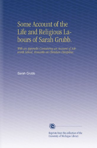 Some Account of the Life and Religious Labours of Sarah Grubb.: With an Appendix Containing an Account of Ackworth School, Remarks on Christian Discipline,