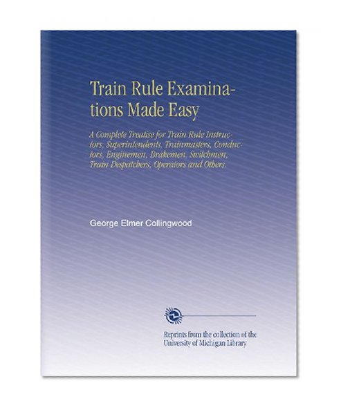 Train Rule Examinations Made Easy: A Complete Treatise for Train Rule Instructors, Superintendents, Trainmasters, Conductors, Enginemen, Brakemen, Switchmen, Train Despatchers, Operators and Others.