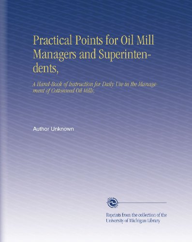Practical Points for Oil Mill Managers and Superintendents,: A Hand-Book of Instruction for Daily Use in the Management of Cottonseed Oil Mills,