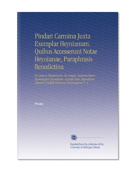 Pindari Carmina Juxta Exemplar Heynianum. Quibus Accesserunt Notae Heynianae, Paraphrasis Benedictina: Et Lexicon Pindaricum, Ex Integro Dammii Opere ... Henricus Huntingford. V. 3 (Latin Edition)