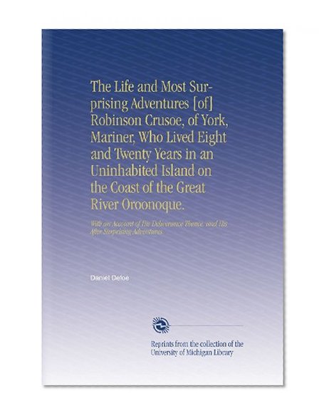 The Life and Most Surprising Adventures [of] Robinson Crusoe, of York, Mariner, Who Lived Eight and Twenty Years in an Uninhabited Island on the Coast ... Thence, and His After Surprising Adventures.