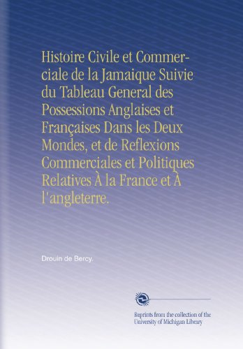 Histoire Civile et Commerciale de la Jamaique Suivie du Tableau General des Possessions Anglaises et Françaises Dans les Deux Mondes, et de Reflexions ... la France et À l'angleterre. (French Edition)