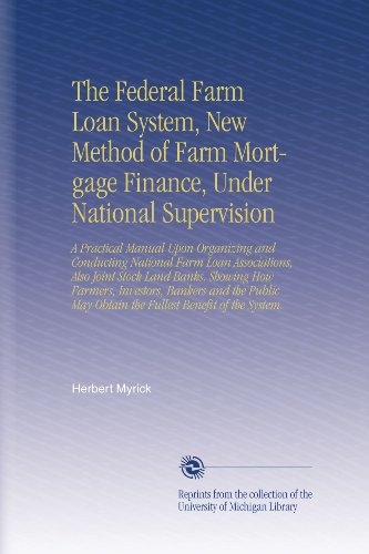 The Federal Farm Loan System, New Method of Farm Mortgage Finance, Under National Supervision: A Practical Manual Upon Organizing and Conducting ... May Obtain the Fullest Benefit of the System.