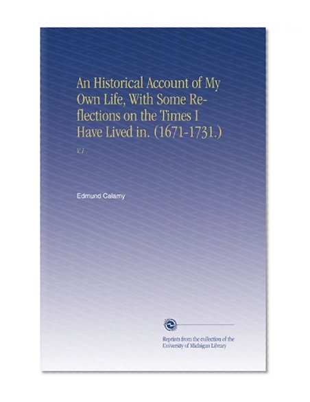 An Historical Account of My Own Life, With Some Reflections on the Times I Have Lived in. (1671-1731.): V.1