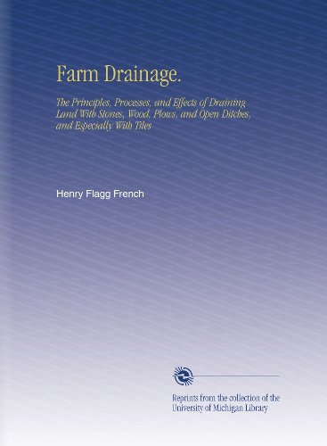 Farm Drainage.: The Principles, Processes, and Effects of Draining Land With Stones, Wood, Plows, and Open Ditches, and Especially With Tiles