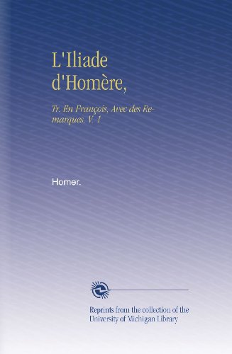 L'Iliade d'HomÃ¨re,: Tr. En FranÃ§ois, Avec des Remarques. V. 1 (French Edition)