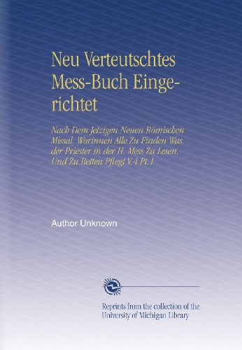 Neu Verteutschtes Mess-Buch Eingerichtet: Nach Dem Jetzigen Neuen RÃ¶mischen Missal, Worinnen Alle Zu Finden Was der Priester in der H. Mess Zu Lesen, Und Zu Betten Pflegt V.4 Pt.1 (German Edition)