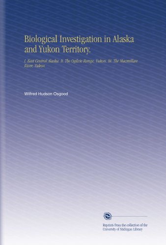 Biological Investigation in Alaska and Yukon Territory.: I. East Central Alaska. Ii. The Ogilvie Range, Yukon. Iii. The Macmillan River, Yukon.