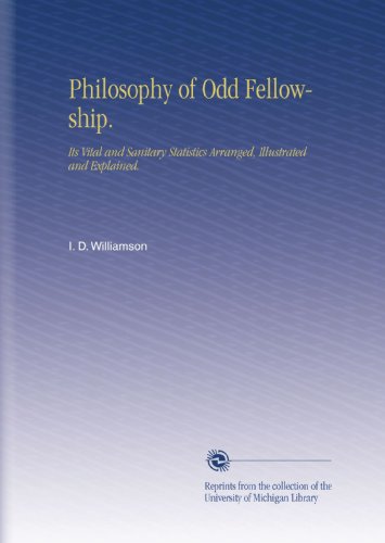 Philosophy of Odd Fellowship.: Its Vital and Sanitary Statistics Arranged, Illustrated and Explained.