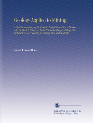 Geology Applied to Mining: A Concise Summary of the Chief Geological Principles, a Knowledge of Which is Necessary to the Understanding and Proper ... of Ore-Deposits, for Mining Men and Students.