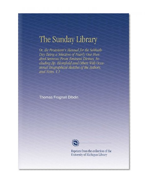 The Sunday Library: Or, the Protestant's Manual for the Sabbath-Day Being a Selection of Nearly One Hundred Sermons From Eminent Divines, Including ... Sketches of the Authors, and Notes. V.1