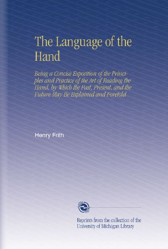 The Language of the Hand: Being a Concise Exposition of the Principles and Practice of the Art of Reading the Hand, by Which the Past, Present, and the Future May Be Explained and Foretold