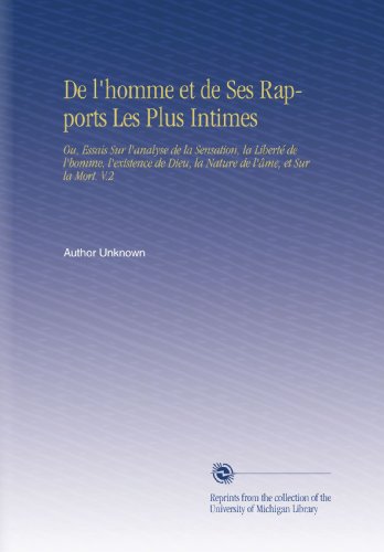 De l'homme et de Ses Rapports Les Plus Intimes: Ou, Essais Sur l'analyse de la Sensation, la LibertÃ© de l'homme, l'existence de Dieu, la Nature de l'Ã¢me, et Sur la Mort. V.2 (French Edition)