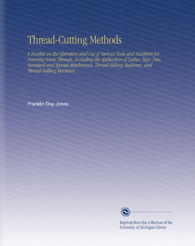 Thread-Cutting Methods: A Treatise on the Operation and Use of Various Tools and Machines for Forming Screw Threads, Including the Application of ... Machines, and Thread-Rolling Machines,
