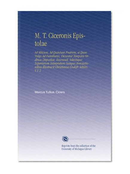 M. T. Ciceronis Epistolae: Ad Atticum, Ad Quintum Fratrem, et Quae Vulgo Ad Familiares, Dicuntur Temporis Ordinae Dispositae, Recensuit, Selectisque ... Godofr. SchÃ¼tz. V.1-2 (Latin Edition)