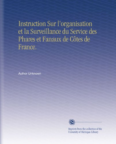 Instruction Sur l'organisation et la Surveillance du Service des Phares et Fanaux de CÃ´tes de France. (French Edition)