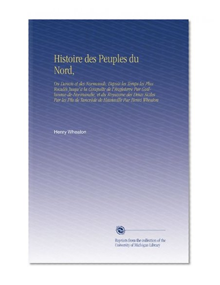 Histoire des Peuples du Nord,: Ou Danois et des Normands, Depuis les Temps les Plus ReculÃ©s Jusqu'a la ConquÃªte de l'Angleterre Par ... Hauteville Par Henri Wheaton (French Edition)