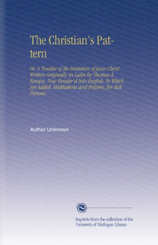 The Christian's Pattern: Or, A Treatise of the Imitation of Jesus Christ. Written Originally in Latin by Thomas À Kempis. Now Render'd Into English. ... Meditations and Prayers, for Sick Persons.