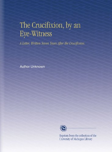 The Crucifixion, by an Eye-Witness: A Letter, Written Seven Years After the Crucifixion.