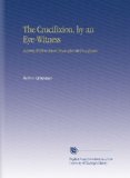 The Crucifixion, by an Eye-Witness: A Letter, Written Seven Years After the Crucifixion.