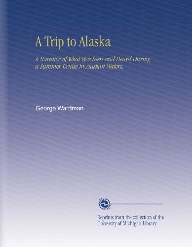A Trip to Alaska: A Narative of What Was Seen and Heard During a Summer Cruise in Alaskan Waters,