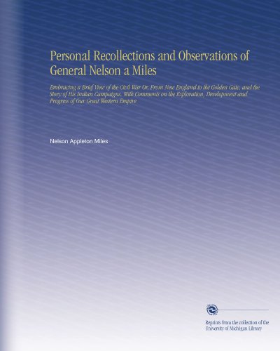 Personal Recollections and Observations of General Nelson a Miles: Embracing a Brief View of the Civil War Or, From New England to the Golden Gate, ... and Progress of Our Great Western Empire