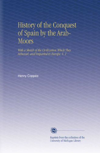 History of the Conquest of Spain by the Arab-Moors: With a Sketch of the Civilization Which They Achieved, and Imparted to Europe. V. 1