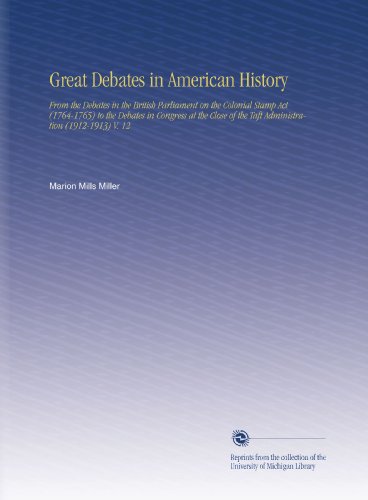 Great Debates in American History: From the Debates in the British Parliament on the Colonial Stamp Act (1764-1765) to the Debates in Congress at the Close of the Taft Administration (1912-1913) V. 12