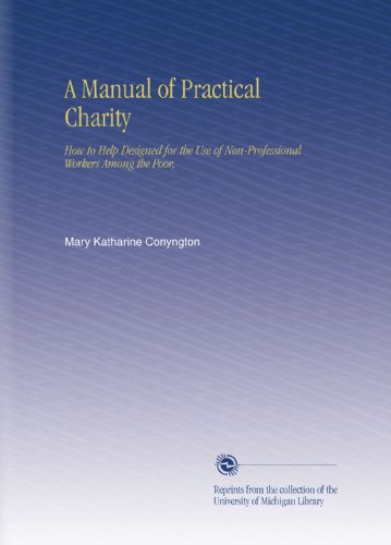 A Manual of Practical Charity: How to Help Designed for the Use of Non-Professional Workers Among the Poor,