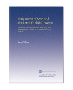 Mary Queen of Scots and Her Latest English Historian: A Narrative of the Principal Events in the Life of Mary Stuart With Some Remarks on Mr. Fronde's History of England.