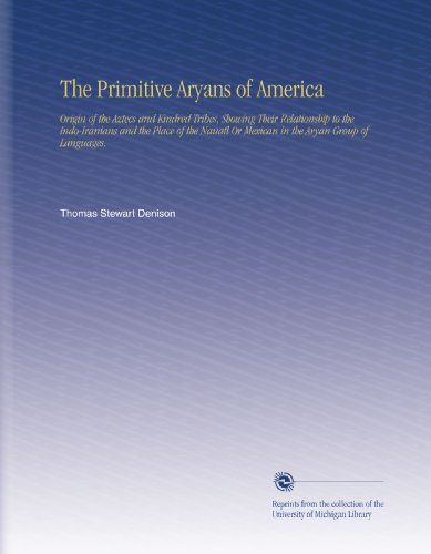 The Primitive Aryans of America: Origin of the Aztecs and Kindred Tribes, Showing Their Relationship to the Indo-Iranians and the Place of the Nauatl Or Mexican in the Aryan Group of Languages,