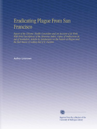 Eradicating Plague From San Francisco: Report of the Citizens' Health Committee and an Account of its Work, With Brief Descriptions of the Measures ... the Best Means of Getting Rid of it, Facsimi
