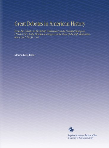 Great Debates in American History: From the Debates in the British Parliament on the Colonial Stamp Act (1764-1765) to the Debates in Congress at the Close of the Taft Administration (1912-1913) V. 14