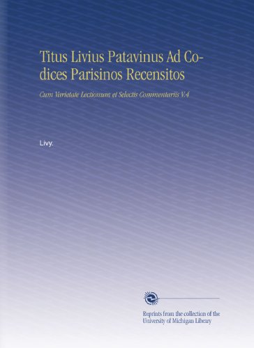 Titus Livius Patavinus Ad Codices Parisinos Recensitos: Cum Varietate Lectionum et Selectis Commentariis V.4 (Latin Edition)