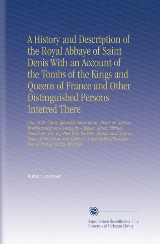 A History and Description of the Royal Abbaye of Saint Denis With an Account of the Tombs of the Kings and Queens of France and Other Distinguished ... Enumeration of the Vast Riches Which H