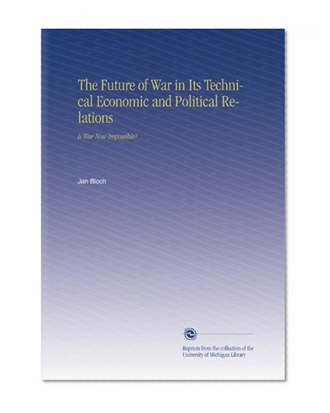 The Future of War in Its Technical Economic and Political Relations: Is War Now Impossible?