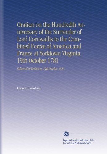 Oration on the Hundredth Anniversary of the Surrender of Lord Cornwallis to the Combined Forces of America and France at Yorktown Virginia 19th October 1781: Delivered at Yorktown, 19th October, 1881.