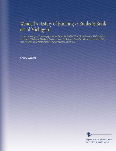 Wendell's History of Banking & Banks & Bankers of Michigan: A Concise History of Banking Operations From the Earliest Time To the Present, With ... at the Opening of the Twentieth Century V.1