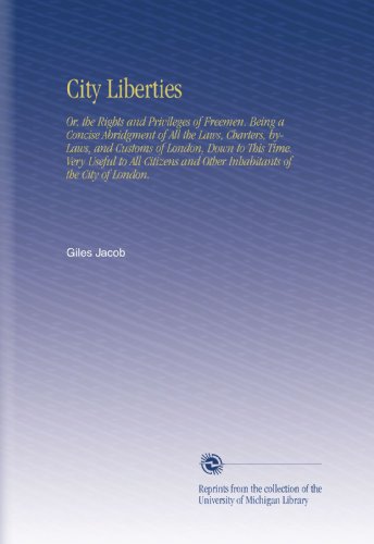 City Liberties: Or, the Rights and Privileges of Freemen. Being a Concise Abridgment of All the Laws, Charters, by-Laws, and Customs of London, Down ... and Other Inhabitants of the City of London.