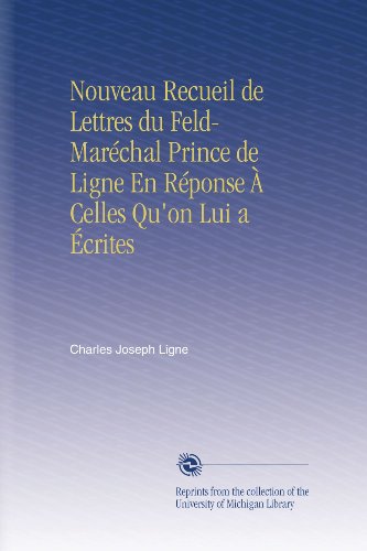 Nouveau Recueil de Lettres du Feld-MarÃ©chal Prince de Ligne En RÃ©ponse Ã€ Celles Qu'on Lui a Ã‰crites (French Edition)