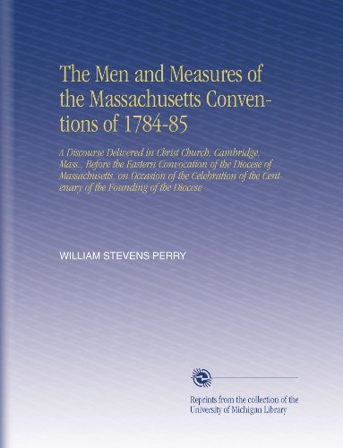 The Men and Measures of the Massachusetts Conventions of 1784-85: A Discourse Delivered in Christ Church, Cambridge, Mass., Before the Eastern ... the Centenary of the Founding of the Diocese