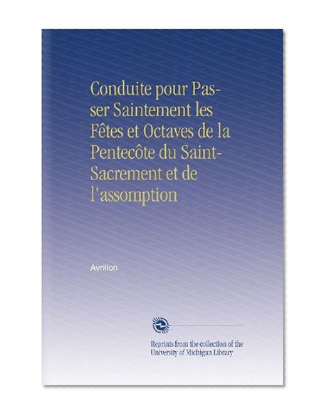 Conduite pour Passer Saintement les FÃªtes et Octaves de la PentecÃ´te du Saint-Sacrement et de l'assomption (French Edition)
