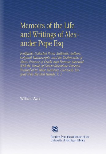Memoirs of the Life and Writings of Alexander Pope Esq: Faithfully Collected From Authentic Authors, Original Manuscripts, and the Testimonies of Many ... Curiously Engrav'd by the Best Hands. V. 1